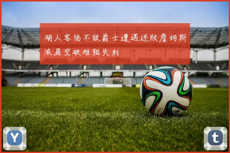 湖人客场不敌爵士遭遇连败詹姆斯浓眉空砍难阻失利