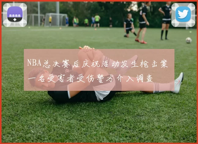 NBA总决赛后庆祝活动发生枪击案 一名受害者受伤警方介入调查