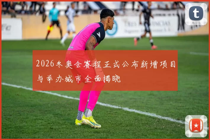 2026冬奥会赛程正式公布新增项目与举办城市全面揭晓