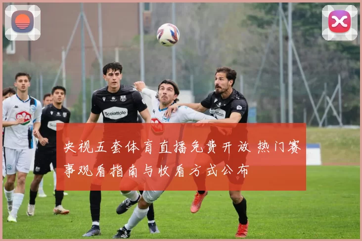 央视五套体育直播免费开放 热门赛事观看指南与收看方式公布