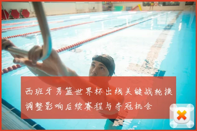 西班牙男篮世界杯出线关键战轮换调整影响后续赛程与夺冠机会