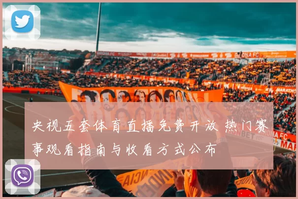 央视五套体育直播免费开放 热门赛事观看指南与收看方式公布